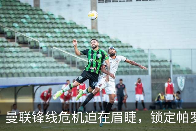 曼联锋线危机迫在眉睫，锁定帕罗特补强中锋